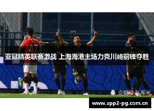 亚冠精英联赛激战 上海海港主场力克川崎前锋夺胜 亚冠精英联赛激战 上海海港主场力克川崎前锋夺胜