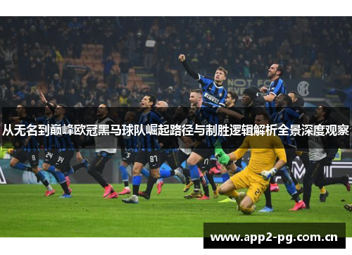 从无名到巅峰欧冠黑马球队崛起路径与制胜逻辑解析全景深度观察 从无名到巅峰欧冠黑马球队崛起路径与制胜逻辑解析全景深度观察