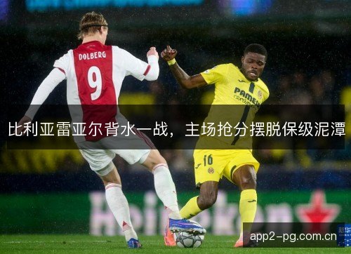 比利亚雷亚尔背水一战，主场抢分摆脱保级泥潭