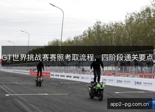 GT世界挑战赛赛照考取流程,四阶段通关要点 GT世界挑战赛赛照考取流程,四阶段通关要点