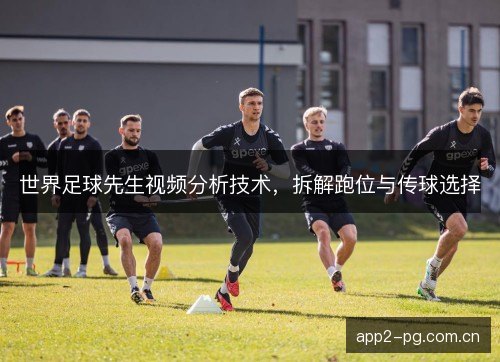 世界足球先生视频分析技术,拆解跑位与传球选择 世界足球先生视频分析技术,拆解跑位与传球选择
