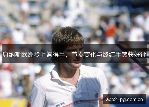 康纳斯欧洲步上篮得手,节奏变化与终结手感获好评 康纳斯欧洲步上篮得手,节奏变化与终结手感获好评