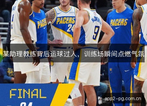 某助理教练背后运球过人，训练场瞬间点燃气氛