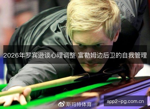 2026年罗宾逊谈心理调整 富勒姆边后卫的自我管理 2026年罗宾逊谈心理调整 富勒姆边后卫的自我管理